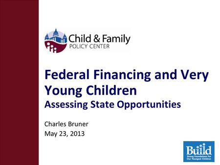 Federal Financing and Very Young Children Assessing State Opportunities Charles Bruner May 23, 2013.