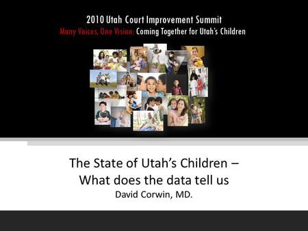 The State of Utah’s Children – What does the data tell us David Corwin, MD. 2010 Utah Court Improvement Summit Many Voices, One Vision: Coming Together.