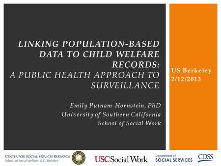US Berkeley 2/12/2013 linking population-based data to child welfare records: a public health approach to surveillance Emily Putnam-Hornstein, PhD University.