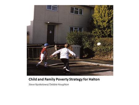 Child and Family Poverty Strategy for Halton Steve Nyakatawa/ Debbie Houghton.