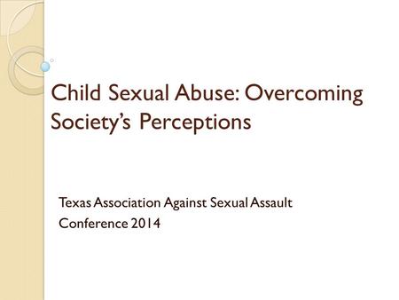 Child Sexual Abuse: Overcoming Society’s Perceptions Texas Association Against Sexual Assault Conference 2014.