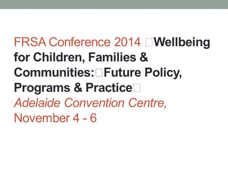 FRSA Conference 2014 Wellbeing for Children, Families & Communities: Future Policy, Programs & Practice Adelaide Convention Centre, November 4 - 6.