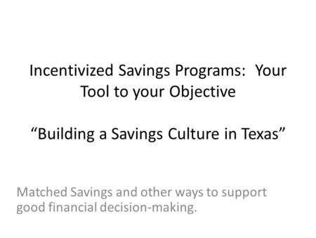 Matched Savings and other ways to support good financial decision-making. Incentivized Savings Programs: Your Tool to your Objective “Building a Savings.