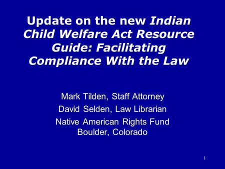 1 Update on the new Indian Child Welfare Act Resource Guide: Facilitating Compliance With the Law Mark Tilden, Staff Attorney David Selden, Law Librarian.