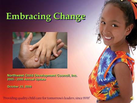 Embracing Change Northwest Child Development Council, Inc. 2005 - 2006 Annual Update October 23, 2006 Northwest Child Development Council, Inc. 2005 -