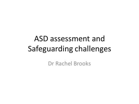 ASD assessment and Safeguarding challenges Dr Rachel Brooks.