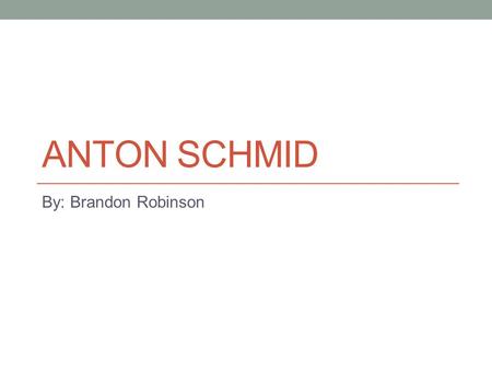ANTON SCHMID By: Brandon Robinson. Anton Schmid Anton Schmid was an Austrian conscript to the Wehrmacht in World War II who, as a sergeant (feldwebel)