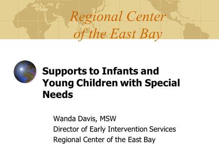 Regional Center of the East Bay Supports to Infants and Young Children with Special Needs Wanda Davis, MSW Director of Early Intervention Services Regional.