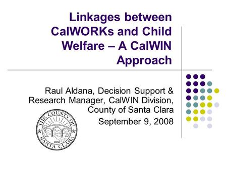 Linkages between CalWORKs and Child Welfare – A CalWIN Approach Raul Aldana, Decision Support & Research Manager, CalWIN Division, County of Santa Clara.
