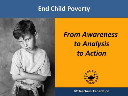 End Child Poverty From Awareness to Analysis to Action BC Teachers’ Federation.