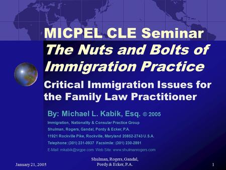 January 21, 2005 Shulman, Rogers, Gandal, Pordy & Ecker, P.A.1 MICPEL CLE Seminar The Nuts and Bolts of Immigration Practice Critical Immigration Issues.