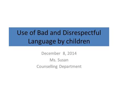 Use of Bad and Disrespectful Language by children December 8, 2014 Ms. Susan Counselling Department.