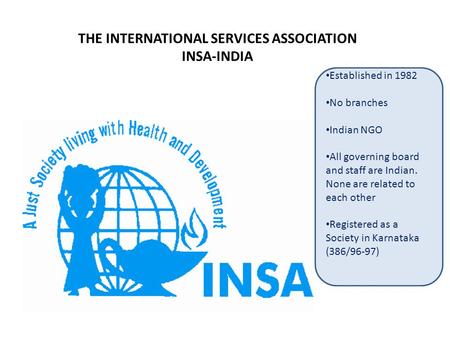 THE INTERNATIONAL SERVICES ASSOCIATION INSA-INDIA Lissette Homburgen Established in 1982 No branches Indian NGO All governing board and staff are Indian.