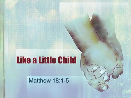 Like a Little Child Matthew 18:1-5. Kingdom of Heaven Live worthy, Eph. 4:1; Phil. 1:27 Live worthy, Eph. 4:1; Phil. 1:27 Danger of self-approval, 2 Cor.