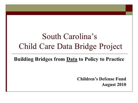 South Carolina’s Child Care Data Bridge Project Building Bridges from Data to Policy to Practice Children’s Defense Fund August 2010.