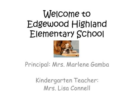 Welcome to Edgewood Highland Elementary School Principal: Mrs. Marlene Gamba Kindergarten Teacher: Mrs. Lisa Connell.