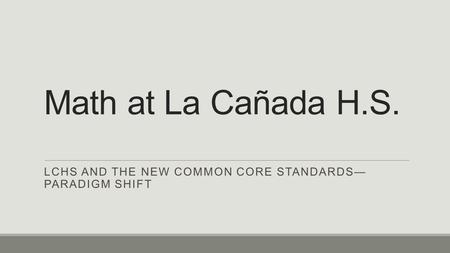 Math at La Cañada H.S. LCHS AND THE NEW COMMON CORE STANDARDS— PARADIGM SHIFT.