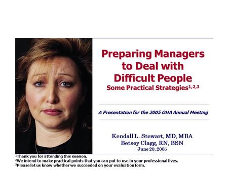 Preparing Managers to Deal with Difficult People Some Practical Strategies 1,2,3 A Presentation for the 2005 OHA Annual Meeting Kendall L. Stewart, MD,