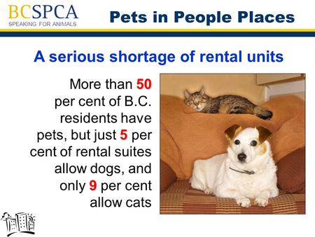 SPEAKING FOR ANIMALS A serious shortage of rental units 50 5 9 More than 50 per cent of B.C. residents have pets, but just 5 per cent of rental suites.