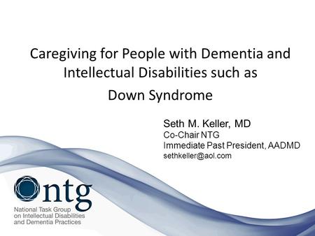 Caregiving for People with Dementia and Intellectual Disabilities such as Down Syndrome Seth M. Keller, MD Co-Chair NTG Immediate Past President, AADMD.