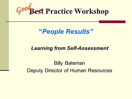Best Practice Workshop Learning from Self-Assessment Billy Bateman Deputy Director of Human Resources “People Results” Good.