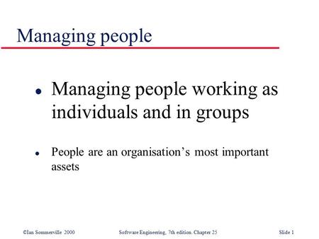 ©Ian Sommerville 2000 Software Engineering, 7th edition. Chapter 25Slide 1 Managing people l Managing people working as individuals and in groups l People.