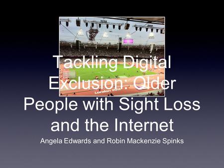 Tackling Digital Exclusion: Older People with Sight Loss and the Internet Angela Edwards and Robin Mackenzie Spinks.