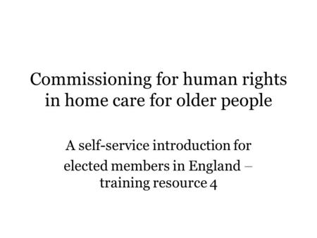 Commissioning for human rights in home care for older people A self-service introduction for elected members in England – training resource 4.
