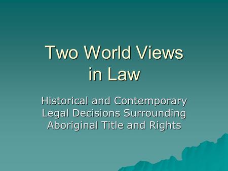 Two World Views in Law Historical and Contemporary Legal Decisions Surrounding Aboriginal Title and Rights.