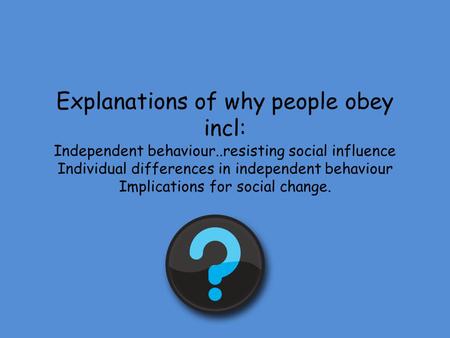 Explanations of why people obey incl: Independent behaviour