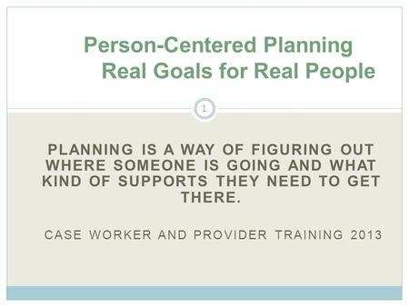 PLANNING IS A WAY OF FIGURING OUT WHERE SOMEONE IS GOING AND WHAT KIND OF SUPPORTS THEY NEED TO GET THERE. CASE WORKER AND PROVIDER TRAINING 2013 Person-Centered.