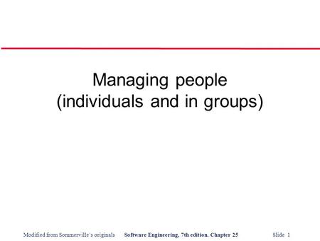 Modified from Sommerville’s originalsSoftware Engineering, 7th edition. Chapter 25 Slide 1 Managing people (individuals and in groups)