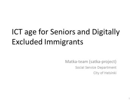 1 ICT age for Seniors and Digitally Excluded Immigrants Matka-team (satka-project) Social Service Department City of Helsinki.