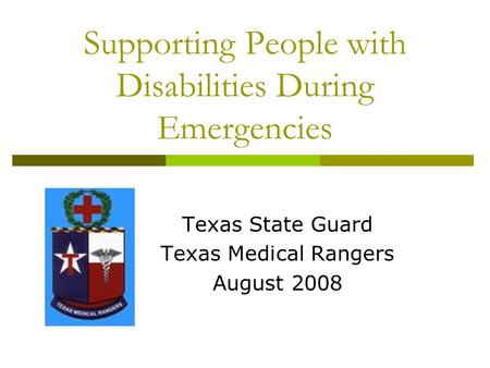 Supporting People with Disabilities During Emergencies Texas State Guard Texas Medical Rangers August 2008.