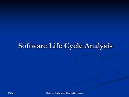 2003 Mateusz Żochowski, Marcin Borzymek Software Life Cycle Analysis.