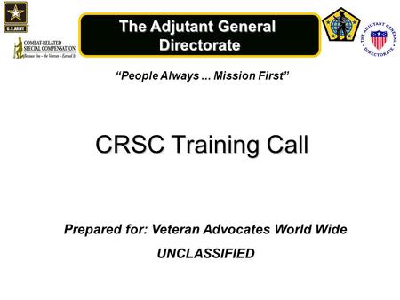 The Adjutant General Directorate “People Always... Mission First” CRSC Training Call Prepared for: Veteran Advocates World Wide UNCLASSIFIED.