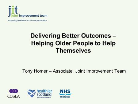 Delivering Better Outcomes – Helping Older People to Help Themselves Tony Homer – Associate, Joint Improvement Team.