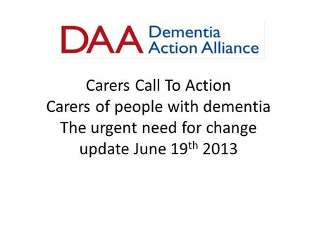 Carers Call To Action Carers of people with dementia The urgent need for change update June 19 th 2013.