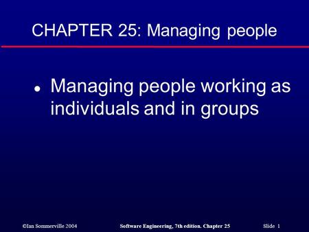 ©Ian Sommerville 2004Software Engineering, 7th edition. Chapter 25 Slide 1 CHAPTER 25: Managing people l Managing people working as individuals and in.