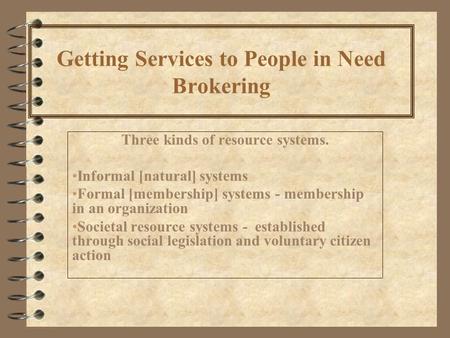 Getting Services to People in Need Brokering Three kinds of resource systems. Informal [natural] systems Formal [membership] systems - membership in an.