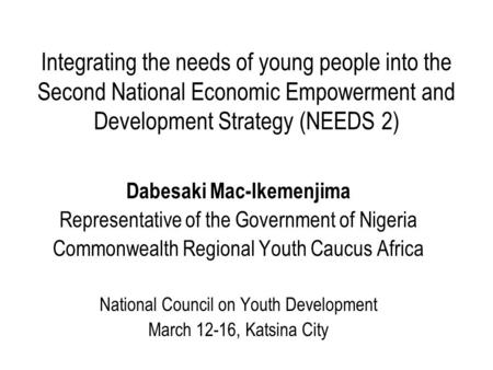 Integrating the needs of young people into the Second National Economic Empowerment and Development Strategy (NEEDS 2) Dabesaki Mac-Ikemenjima Representative.