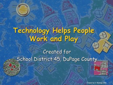 Technology Helps People Work and Play Created for School District 45, DuPage County Created by S. Huizinga 2008.