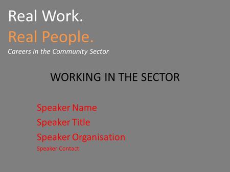 Real Work. Real People. Careers in the Community Sector WORKING IN THE SECTOR Speaker Name Speaker Title Speaker Organisation Speaker Contact.