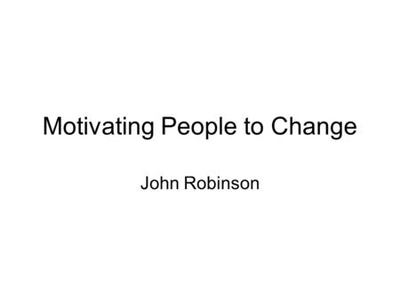 Motivating People to Change John Robinson. Motivating People to Change Credentials to speak - from William Booth to Hartlepool via 3 generations of trying.