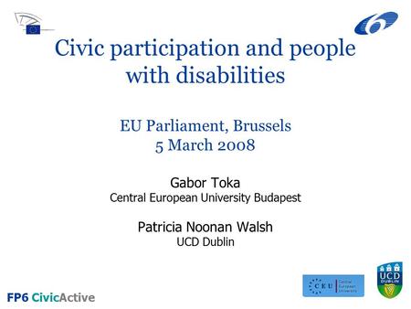 FP6 CivicActive Civic participation and people with disabilities EU Parliament, Brussels 5 March 2008 Gabor Toka Central European University Budapest Patricia.