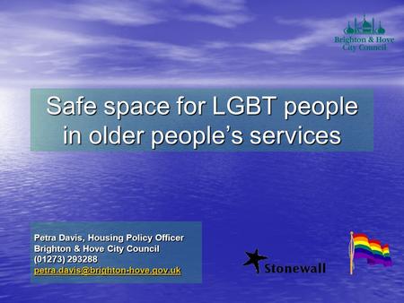 Safe space for LGBT people in older people’s services Petra Davis, Housing Policy Officer Brighton & Hove City Council (01273) 293288