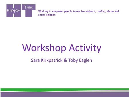 Workshop Activity Sara Kirkpatrick & Toby Eaglen Working to empower people to resolve violence, conflict, abuse and social isolation.