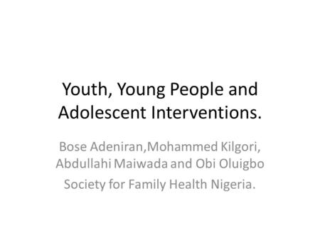 Youth, Young People and Adolescent Interventions. Bose Adeniran,Mohammed Kilgori, Abdullahi Maiwada and Obi Oluigbo Society for Family Health Nigeria.