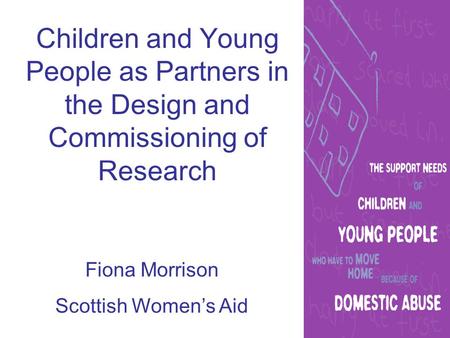 Children and Young People as Partners in the Design and Commissioning of Research Fiona Morrison Scottish Women’s Aid.