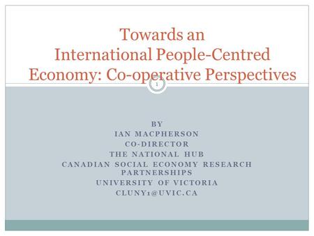 BY IAN MACPHERSON CO-DIRECTOR THE NATIONAL HUB CANADIAN SOCIAL ECONOMY RESEARCH PARTNERSHIPS UNIVERSITY OF VICTORIA Towards an International.